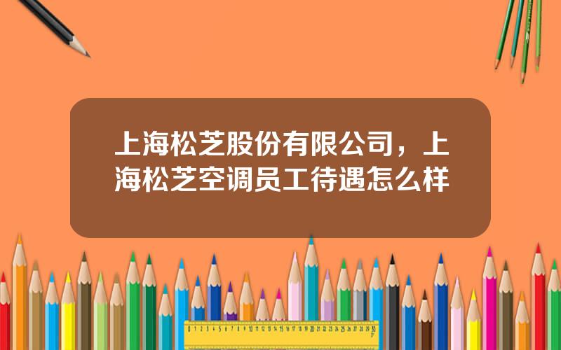 上海松芝股份有限公司，上海松芝空调员工待遇怎么样