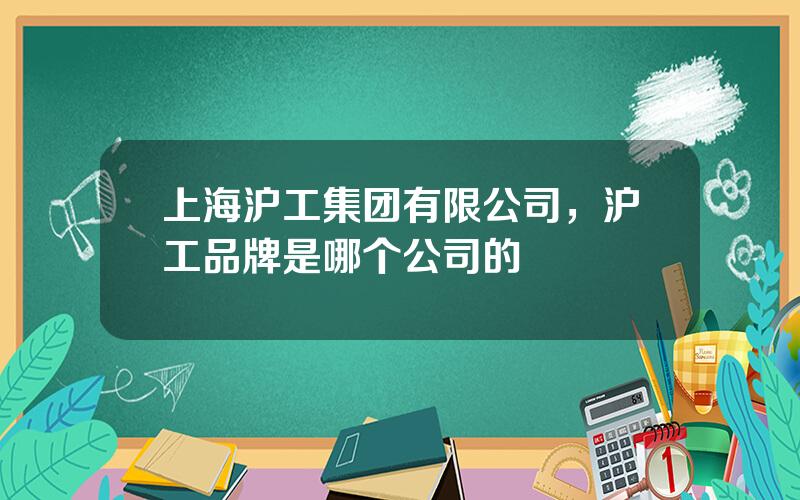 上海沪工集团有限公司，沪工品牌是哪个公司的