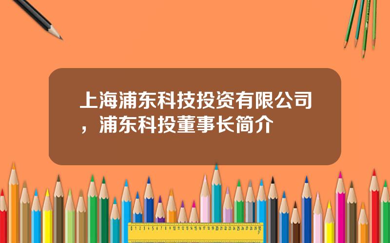 上海浦东科技投资有限公司，浦东科投董事长简介