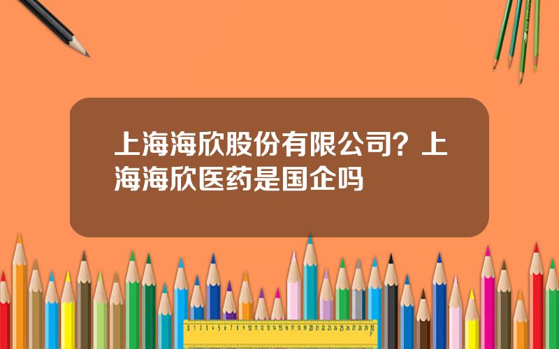 上海海欣股份有限公司？上海海欣医药是国企吗