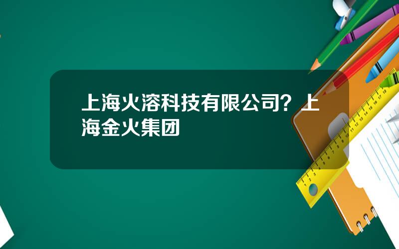 上海火溶科技有限公司？上海金火集团