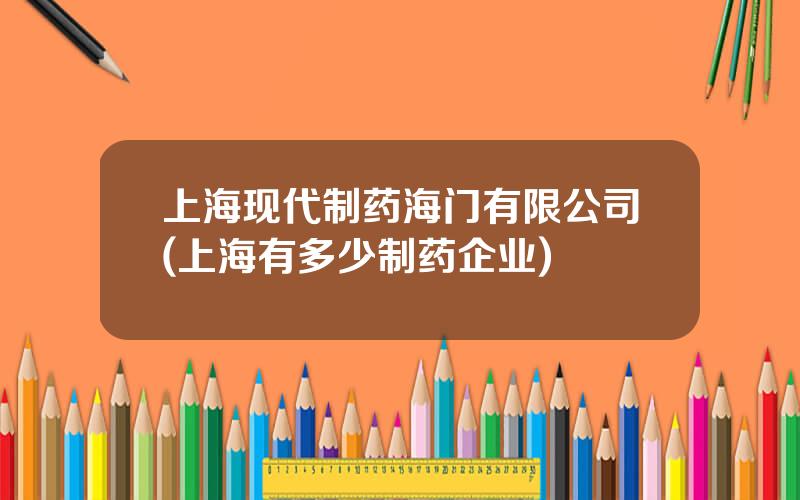 上海现代制药海门有限公司(上海有多少制药企业)