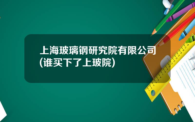 上海玻璃钢研究院有限公司(谁买下了上玻院)