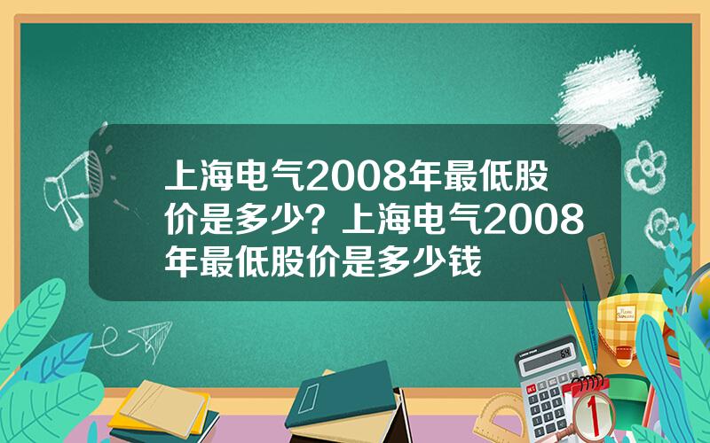 上海电气2008年最低股价是多少？上海电气2008年最低股价是多少钱