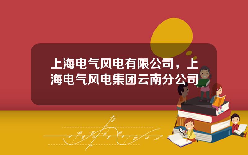 上海电气风电有限公司，上海电气风电集团云南分公司