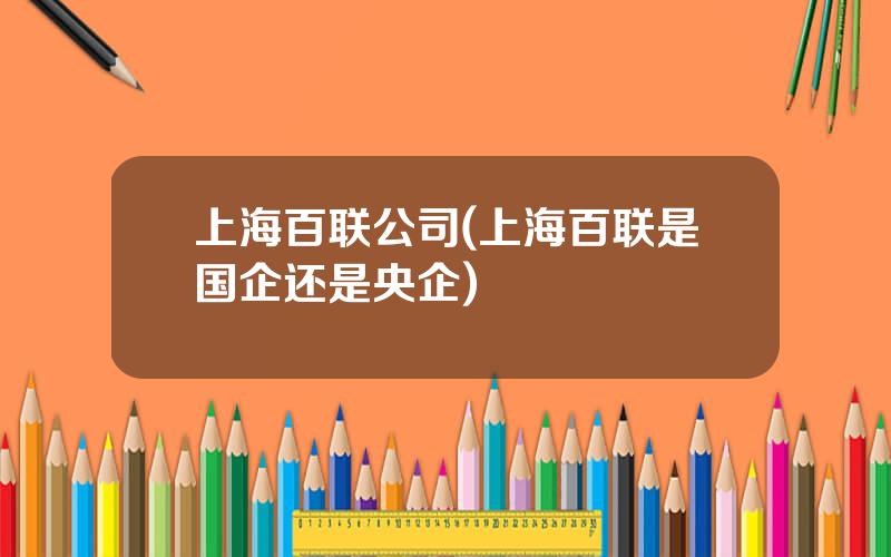 上海百联公司(上海百联是国企还是央企)