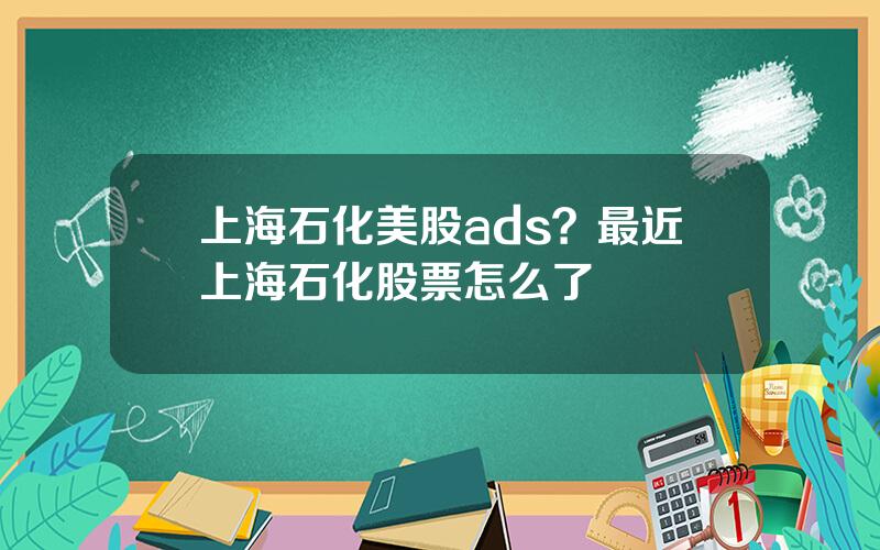 上海石化美股ads？最近上海石化股票怎么了