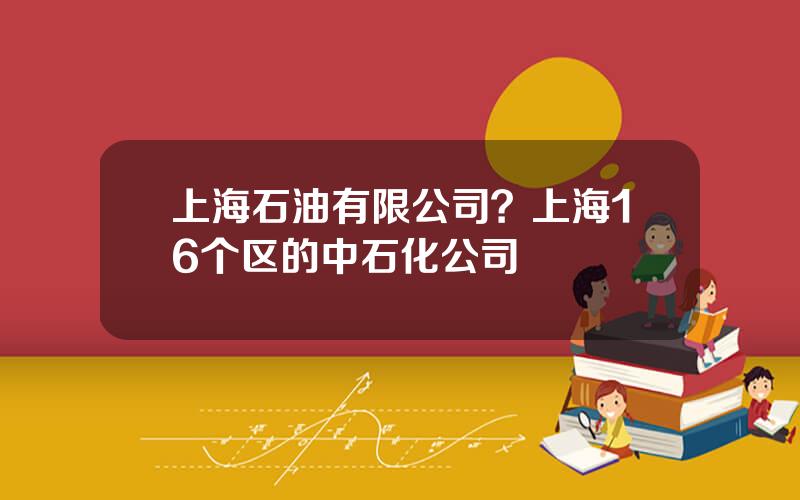 上海石油有限公司？上海16个区的中石化公司