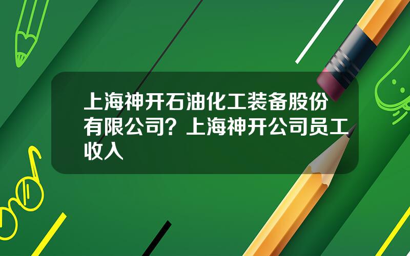 上海神开石油化工装备股份有限公司？上海神开公司员工收入