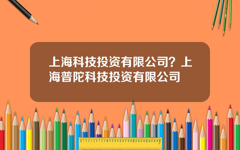 上海科技投资有限公司？上海普陀科技投资有限公司