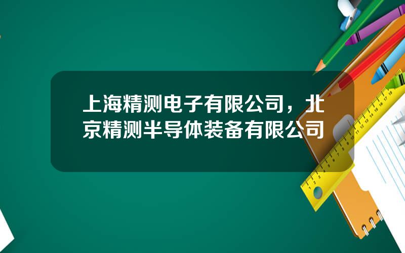 上海精测电子有限公司，北京精测半导体装备有限公司