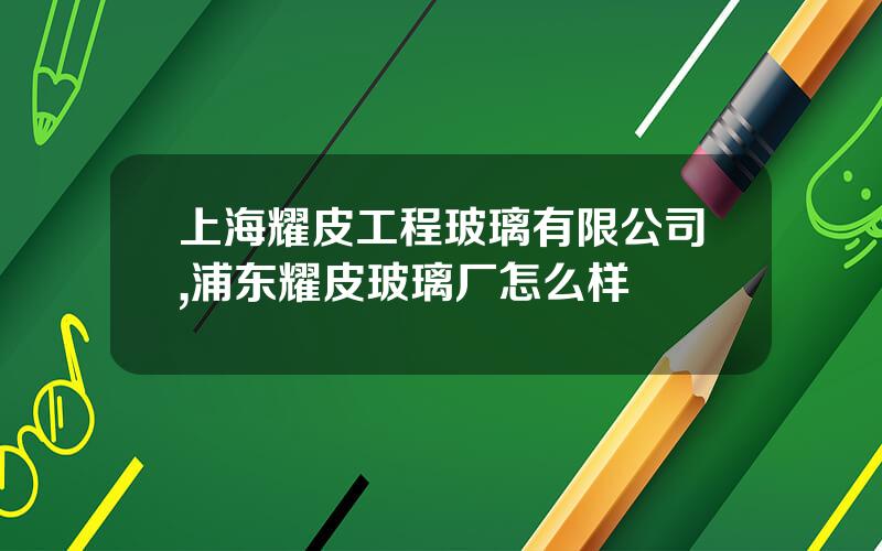 上海耀皮工程玻璃有限公司,浦东耀皮玻璃厂怎么样