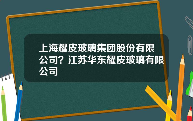 上海耀皮玻璃集团股份有限公司？江苏华东耀皮玻璃有限公司
