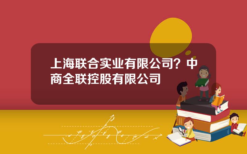 上海联合实业有限公司？中商全联控股有限公司