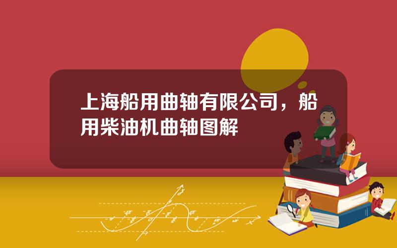 上海船用曲轴有限公司，船用柴油机曲轴图解