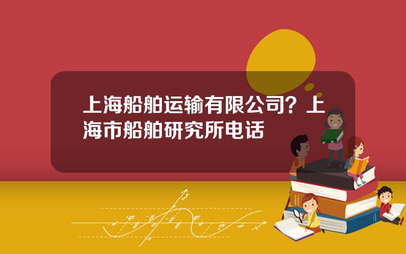 上海船舶运输有限公司？上海市船舶研究所电话