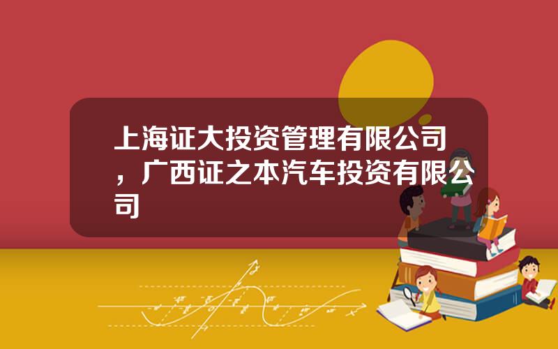 上海证大投资管理有限公司，广西证之本汽车投资有限公司