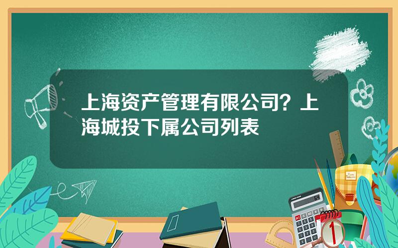 上海资产管理有限公司？上海城投下属公司列表