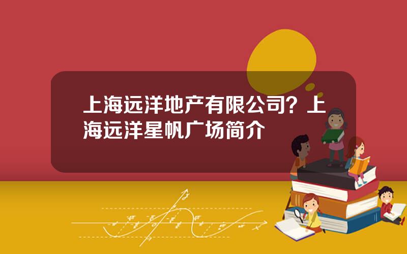 上海远洋地产有限公司？上海远洋星帆广场简介
