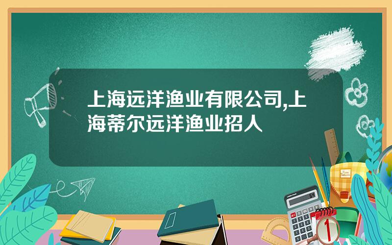上海远洋渔业有限公司,上海蒂尔远洋渔业招人