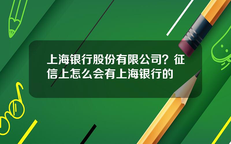 上海银行股份有限公司？征信上怎么会有上海银行的