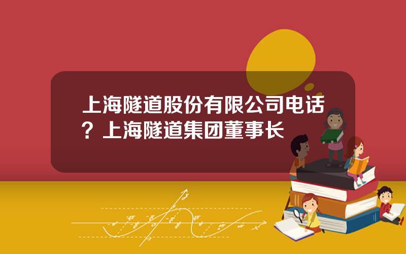 上海隧道股份有限公司电话？上海隧道集团董事长