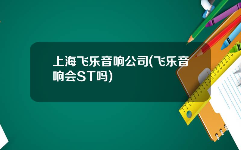 上海飞乐音响公司(飞乐音响会ST吗)