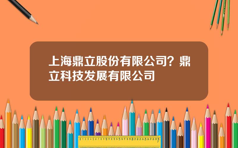 上海鼎立股份有限公司？鼎立科技发展有限公司