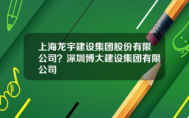 上海龙宇建设集团股份有限公司？深圳博大建设集团有限公司