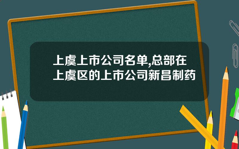 上虞上市公司名单,总部在上虞区的上市公司新昌制药