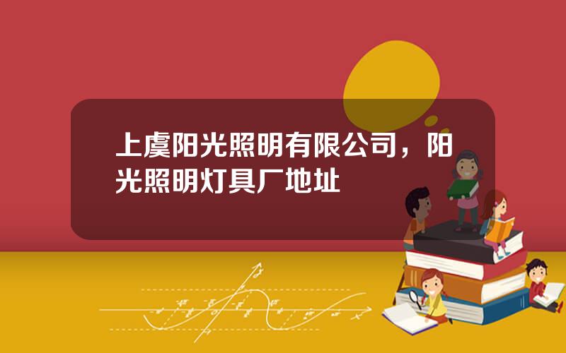 上虞阳光照明有限公司，阳光照明灯具厂地址