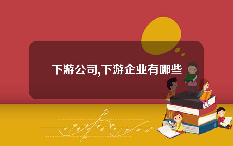 下游公司,下游企业有哪些