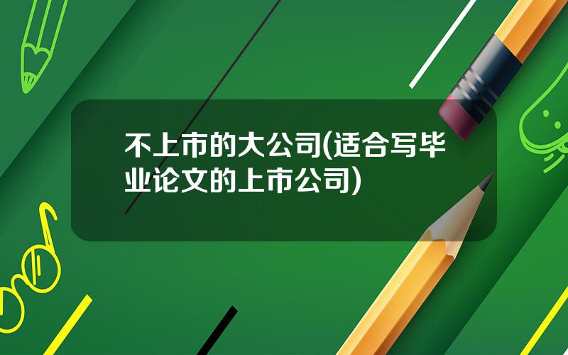 不上市的大公司(适合写毕业论文的上市公司)