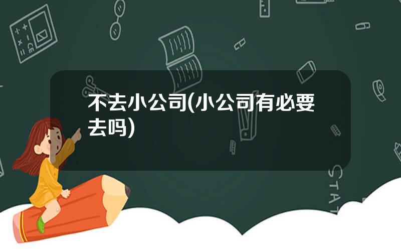 不去小公司(小公司有必要去吗)