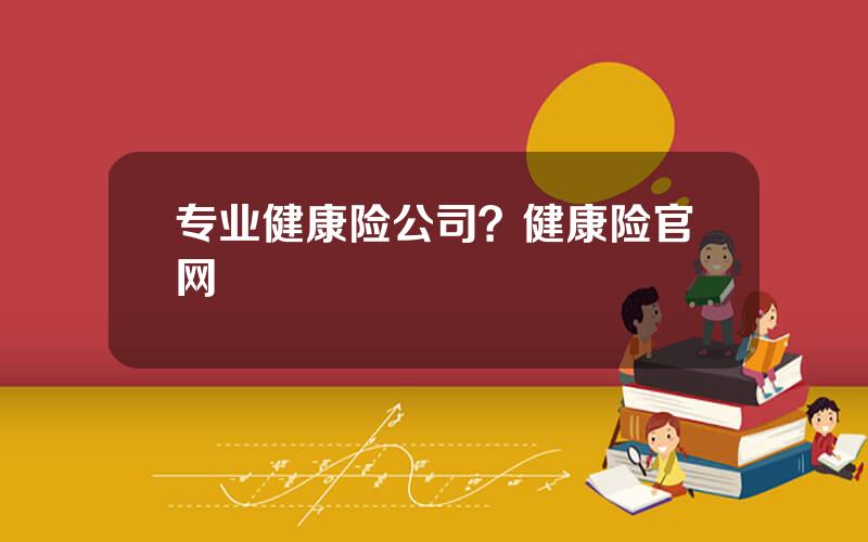 专业健康险公司？健康险官网