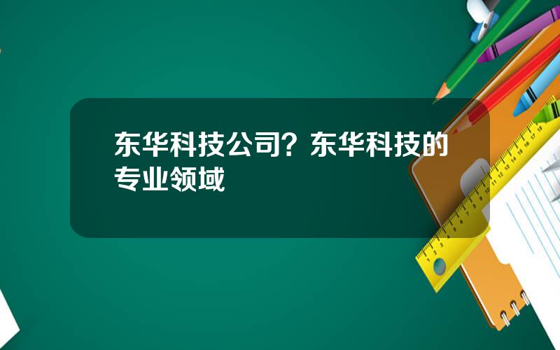 东华科技公司？东华科技的专业领域
