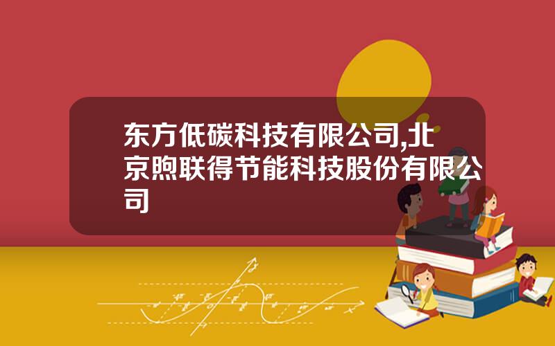 东方低碳科技有限公司,北京煦联得节能科技股份有限公司