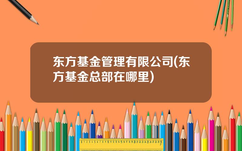 东方基金管理有限公司(东方基金总部在哪里)