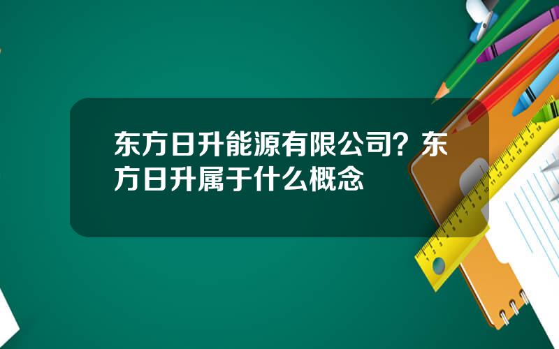 东方日升能源有限公司？东方日升属于什么概念