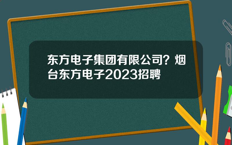东方电子集团有限公司？烟台东方电子2023招聘