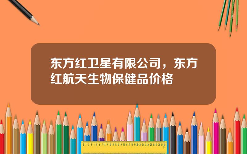 东方红卫星有限公司，东方红航天生物保健品价格