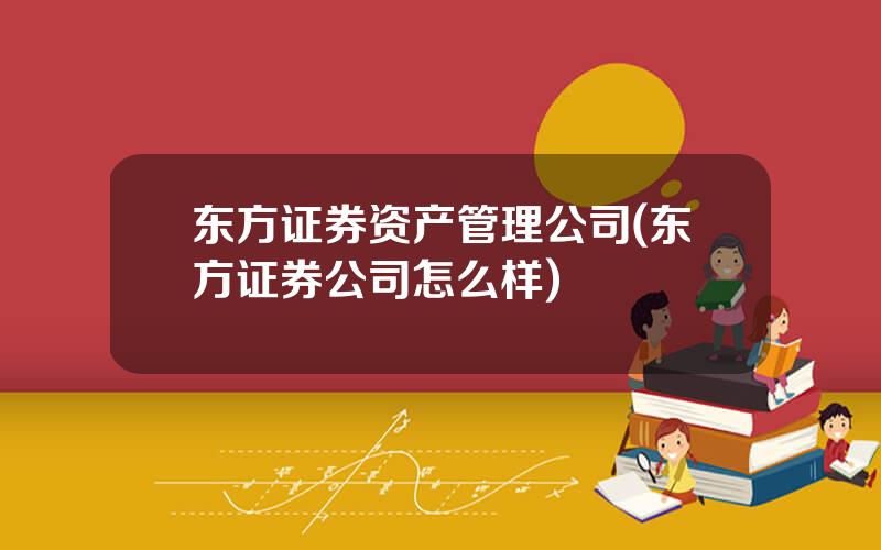 东方证券资产管理公司(东方证券公司怎么样)