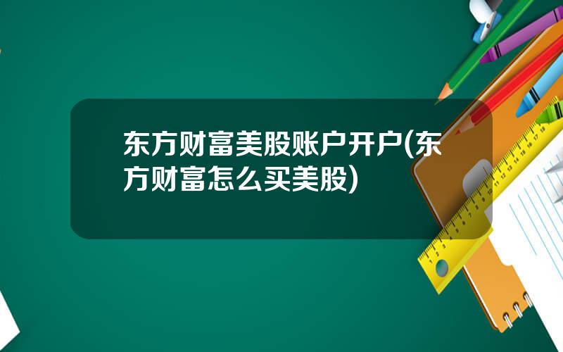 东方财富美股账户开户(东方财富怎么买美股)