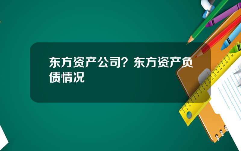 东方资产公司？东方资产负债情况