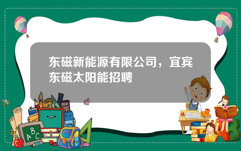 东磁新能源有限公司，宜宾东磁太阳能招聘