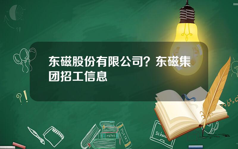 东磁股份有限公司？东磁集团招工信息