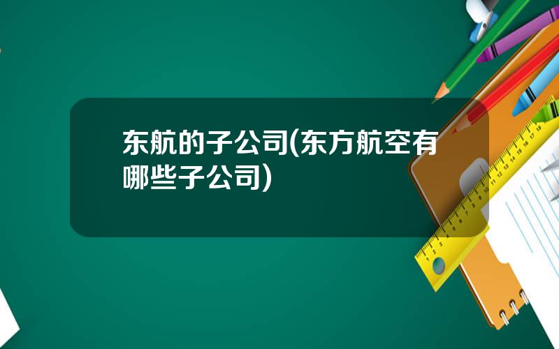 东航的子公司(东方航空有哪些子公司)