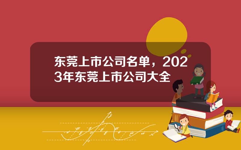 东莞上市公司名单，2023年东莞上市公司大全