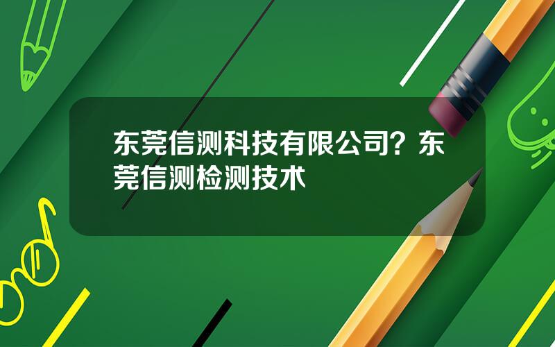 东莞信测科技有限公司？东莞信测检测技术