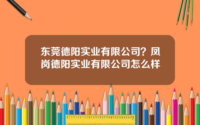 东莞德阳实业有限公司？凤岗德阳实业有限公司怎么样